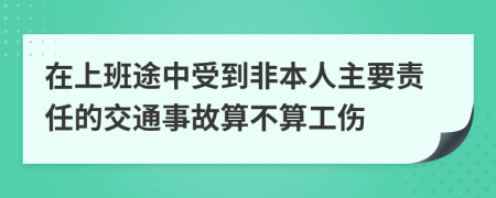 在上班途中受到非本人主要责任的交通事故算不算工伤