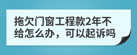 拖欠门窗工程款2年不给怎么办，可以起诉吗