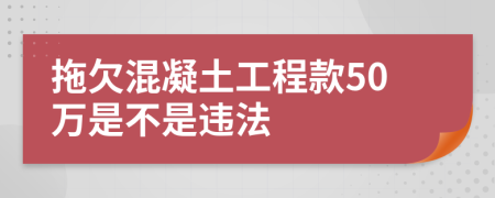 拖欠混凝土工程款50万是不是违法