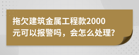 拖欠建筑金属工程款2000元可以报警吗，会怎么处理？