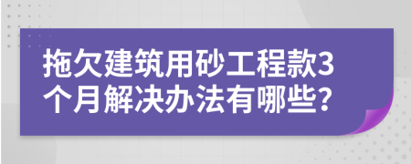 拖欠建筑用砂工程款3个月解决办法有哪些？