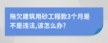 拖欠建筑用砂工程款3个月是不是违法,该怎么办?