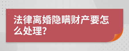 法律离婚隐瞒财产要怎么处理？