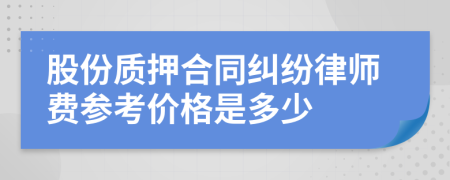 股份质押合同纠纷律师费参考价格是多少