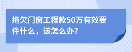 拖欠门窗工程款50万有效要件什么，该怎么办?