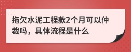 拖欠水泥工程款2个月可以仲裁吗，具体流程是什么