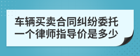 车辆买卖合同纠纷委托一个律师指导价是多少