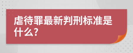 虐待罪最新判刑标准是什么?