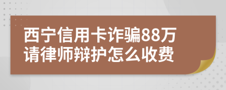 西宁信用卡诈骗88万请律师辩护怎么收费