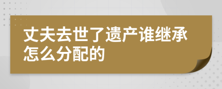 丈夫去世了遗产谁继承怎么分配的