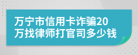 万宁市信用卡诈骗20万找律师打官司多少钱