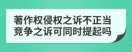 著作权侵权之诉不正当竞争之诉可同时提起吗