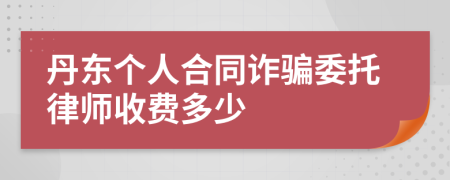 丹东个人合同诈骗委托律师收费多少