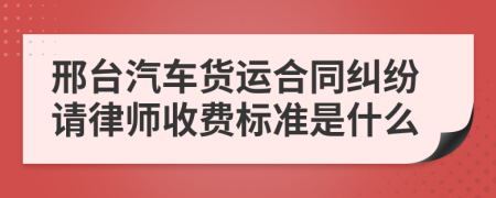 邢台汽车货运合同纠纷请律师收费标准是什么