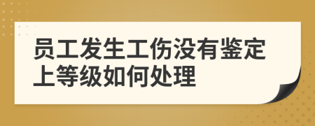 员工发生工伤没有鉴定上等级如何处理