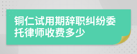 铜仁试用期辞职纠纷委托律师收费多少