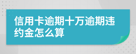 信用卡逾期十万逾期违约金怎么算