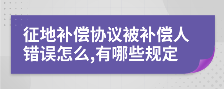 征地补偿协议被补偿人错误怎么,有哪些规定