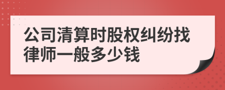 公司清算时股权纠纷找律师一般多少钱