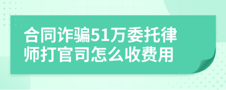 合同诈骗51万委托律师打官司怎么收费用