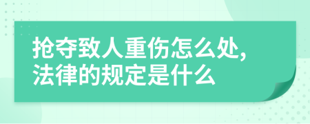 抢夺致人重伤怎么处,法律的规定是什么