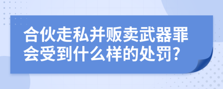 合伙走私并贩卖武器罪会受到什么样的处罚?