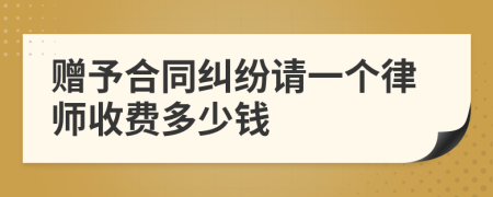 赠予合同纠纷请一个律师收费多少钱