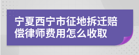 宁夏西宁市征地拆迁赔偿律师费用怎么收取