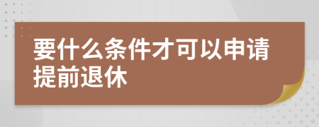 要什么条件才可以申请提前退休