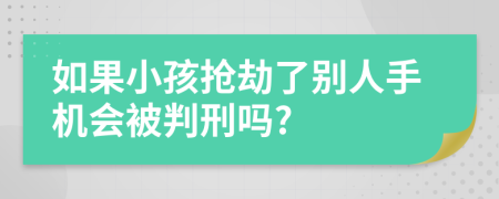 如果小孩抢劫了别人手机会被判刑吗?