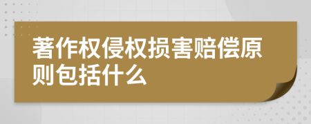 著作权侵权损害赔偿原则包括什么