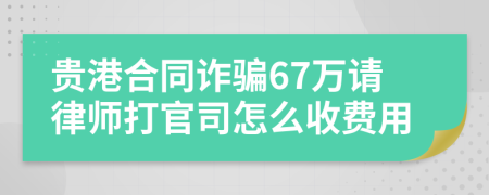 贵港合同诈骗67万请律师打官司怎么收费用