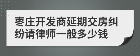 枣庄开发商延期交房纠纷请律师一般多少钱