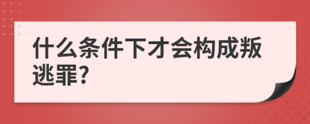 什么条件下才会构成叛逃罪?