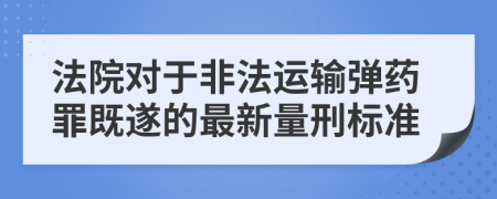 法院对于非法运输弹药罪既遂的最新量刑标准