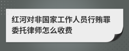 红河对非国家工作人员行贿罪委托律师怎么收费