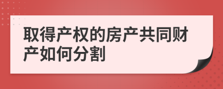 取得产权的房产共同财产如何分割