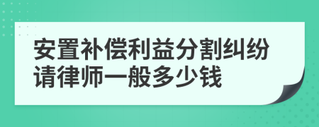 安置补偿利益分割纠纷请律师一般多少钱