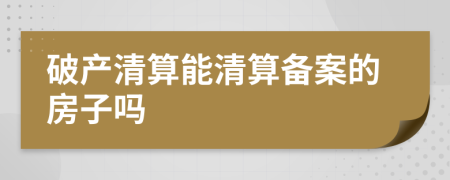 破产清算能清算备案的房子吗