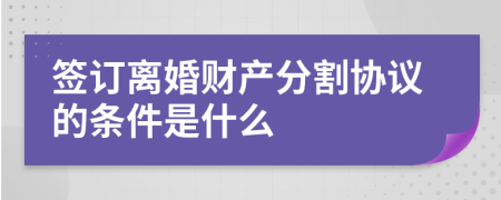 签订离婚财产分割协议的条件是什么