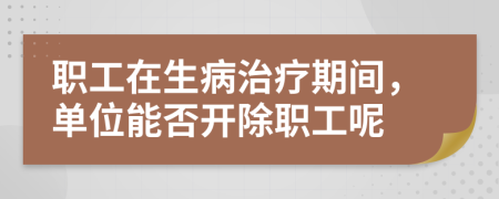 职工在生病治疗期间，单位能否开除职工呢