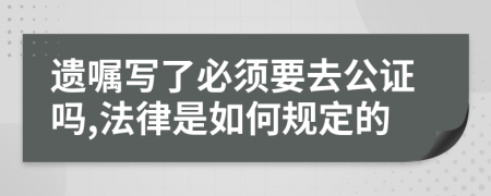 遗嘱写了必须要去公证吗,法律是如何规定的