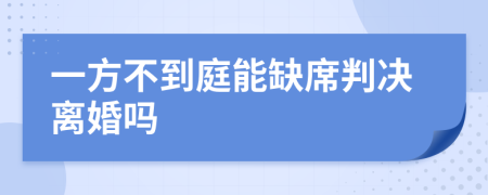 一方不到庭能缺席判决离婚吗