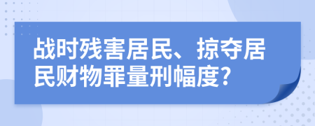 战时残害居民、掠夺居民财物罪量刑幅度?