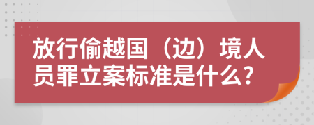 放行偷越国（边）境人员罪立案标准是什么?