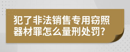 犯了非法销售专用窃照器材罪怎么量刑处罚?