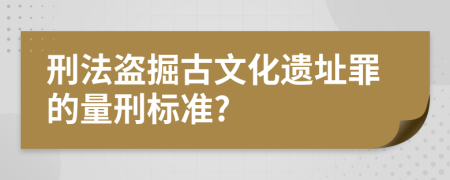 刑法盗掘古文化遗址罪的量刑标准?