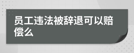 员工违法被辞退可以赔偿么