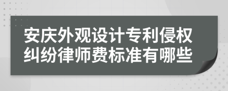 安庆外观设计专利侵权纠纷律师费标准有哪些