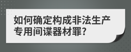 如何确定构成非法生产专用间谍器材罪?
